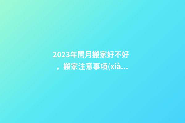 2023年閏月搬家好不好，搬家注意事項(xiàng)有哪些